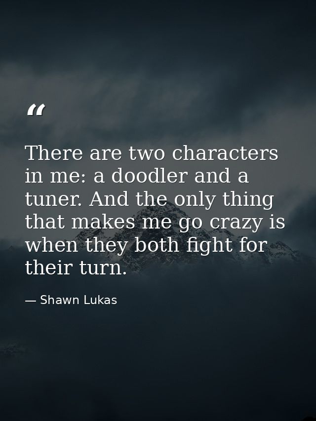 There are two characters in me: a doodler and a tuner. And the only thing that makes me go crazy is when they both fight — Shawn Lukas
