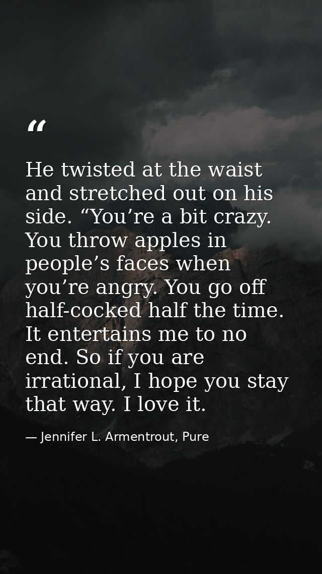 He twisted at the waist and stretched out on his side. “You’re a bit crazy. You throw apples in people’s faces when you’ — Jennifer L. Armentrout, Pure