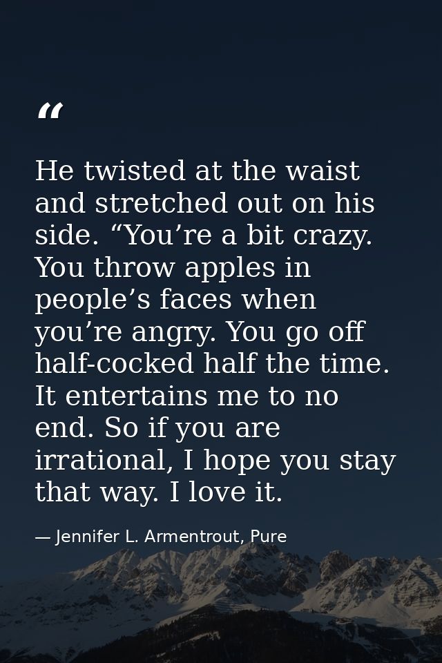 He twisted at the waist and stretched out on his side. “You’re a bit crazy. You throw apples in people’s faces when you’ — Jennifer L. Armentrout, Pure