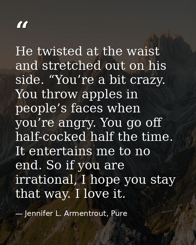 He twisted at the waist and stretched out on his side. “You’re a bit crazy. You throw apples in people’s faces when you’ — Jennifer L. Armentrout, Pure