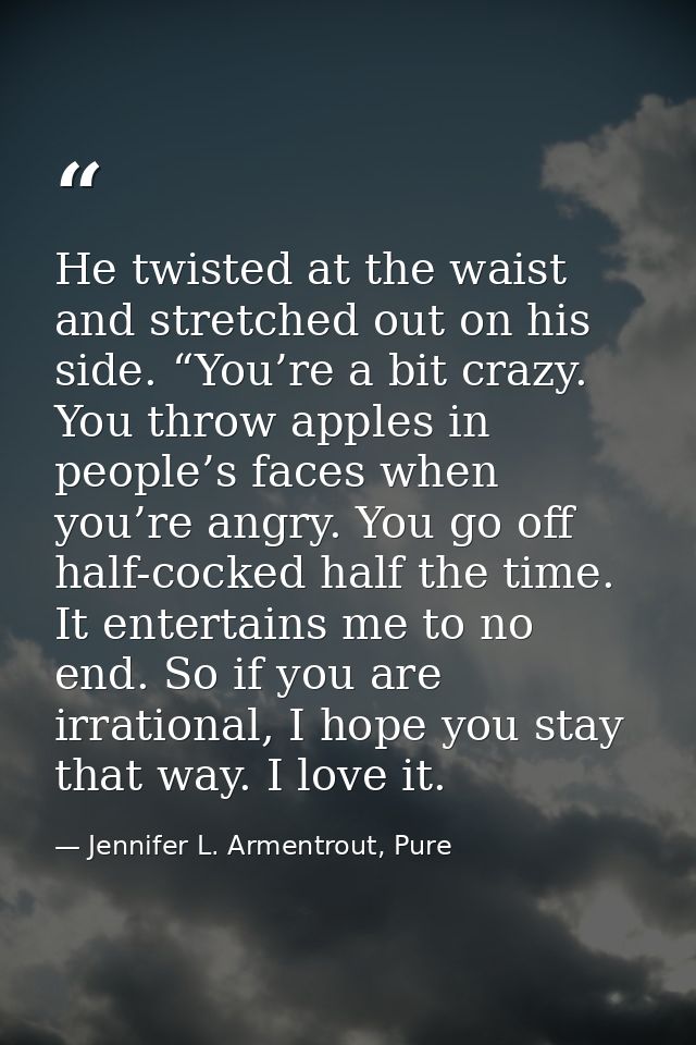 He twisted at the waist and stretched out on his side. “You’re a bit crazy. You throw apples in people’s faces when you’ — Jennifer L. Armentrout, Pure