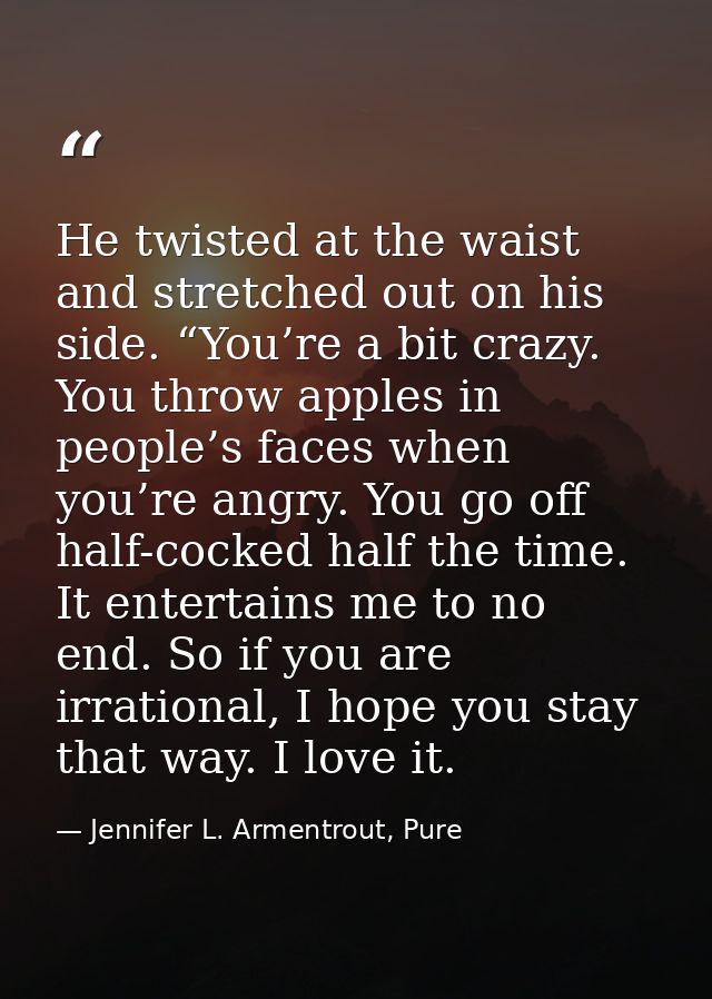 He twisted at the waist and stretched out on his side. “You’re a bit crazy. You throw apples in people’s faces when you’ — Jennifer L. Armentrout, Pure