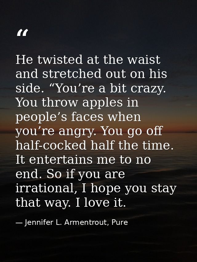 He twisted at the waist and stretched out on his side. “You’re a bit crazy. You throw apples in people’s faces when you’ — Jennifer L. Armentrout, Pure