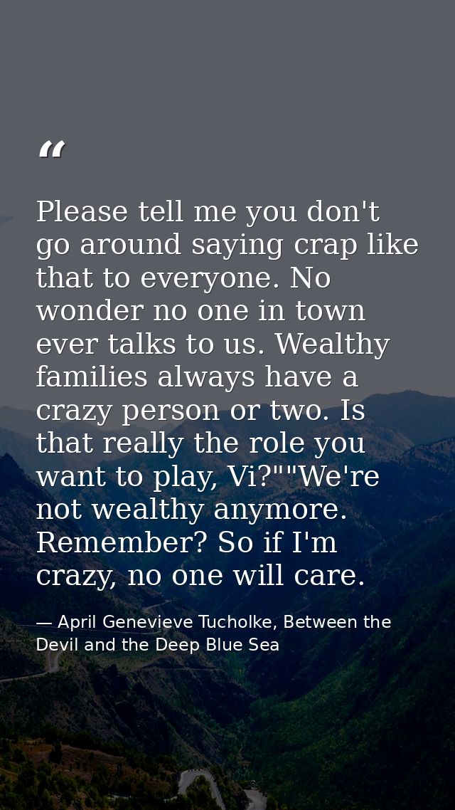 Please tell me you don't go around saying crap like that to everyone. No wonder no one in town ever talks to us. Wealthy — April Genevieve Tucholke, Between the Devil and the Deep Blue Sea