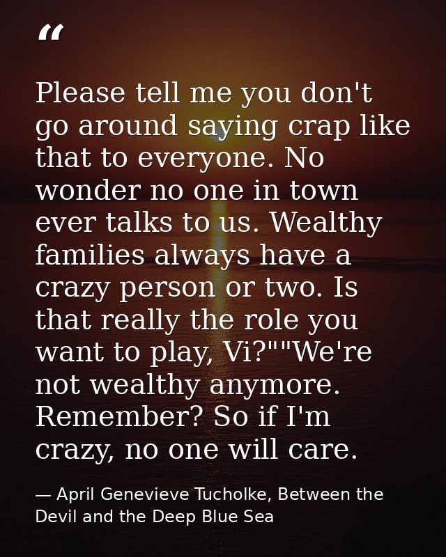 Please tell me you don't go around saying crap like that to everyone. No wonder no one in town ever talks to us. Wealthy — April Genevieve Tucholke, Between the Devil and the Deep Blue Sea