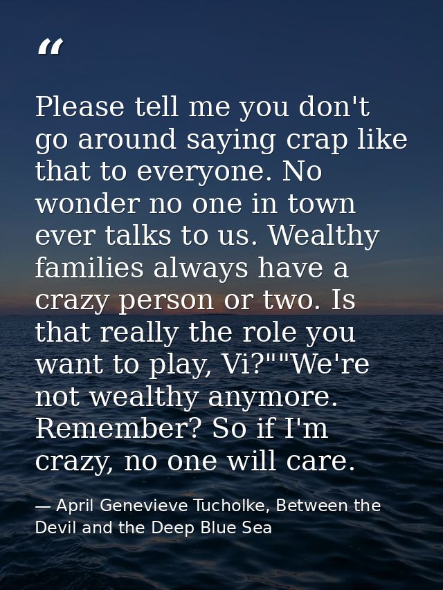 Please tell me you don't go around saying crap like that to everyone. No wonder no one in town ever talks to us. Wealthy — April Genevieve Tucholke, Between the Devil and the Deep Blue Sea