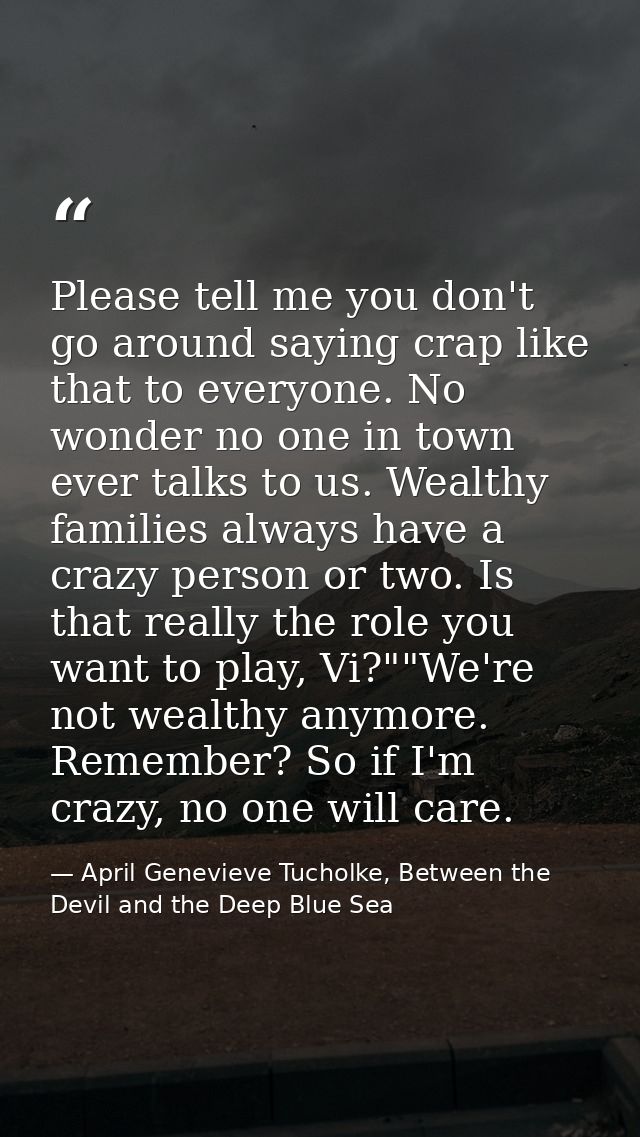 Please tell me you don't go around saying crap like that to everyone. No wonder no one in town ever talks to us. Wealthy — April Genevieve Tucholke, Between the Devil and the Deep Blue Sea