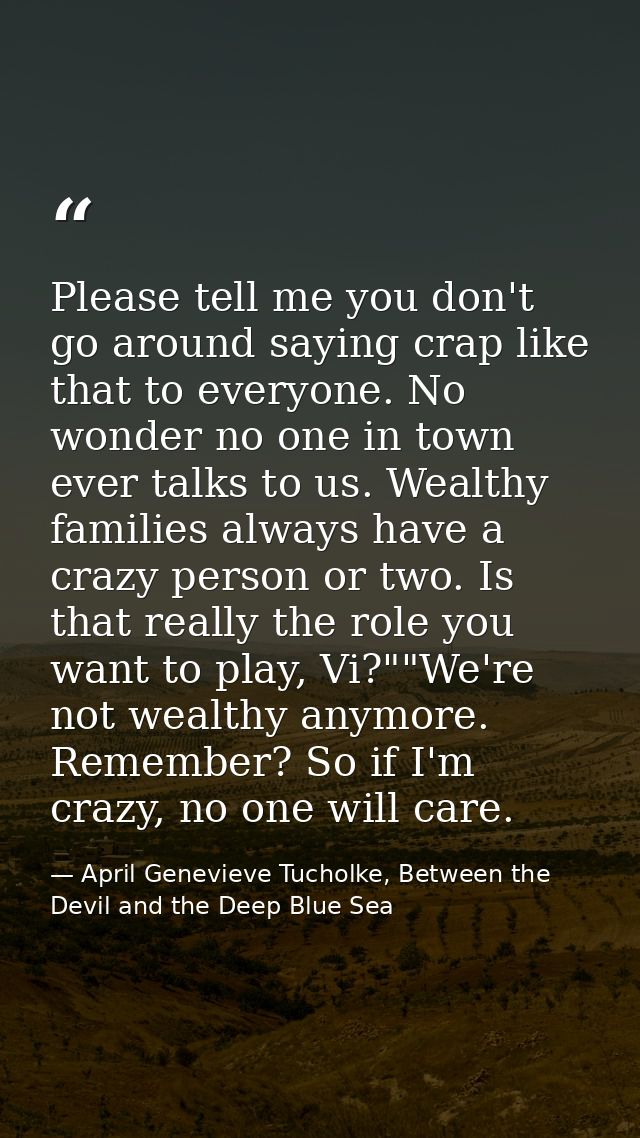 Please tell me you don't go around saying crap like that to everyone. No wonder no one in town ever talks to us. Wealthy — April Genevieve Tucholke, Between the Devil and the Deep Blue Sea