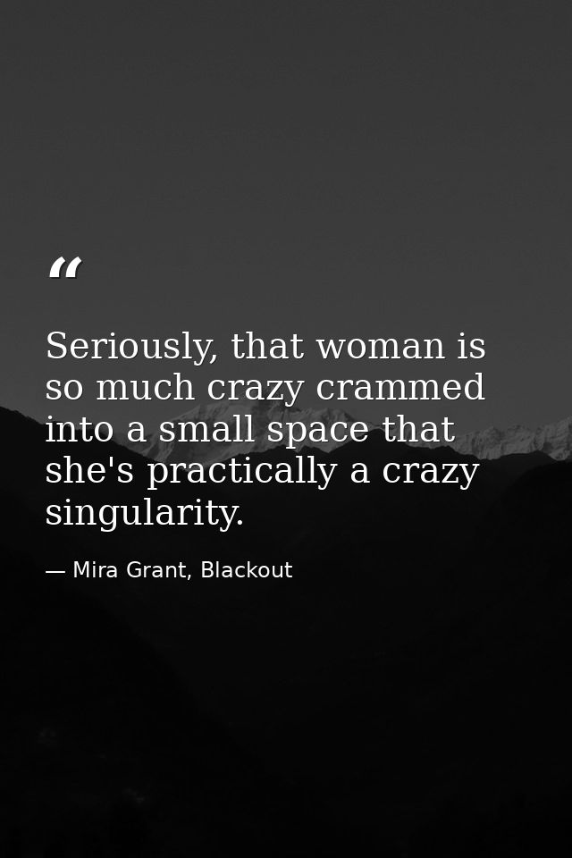Seriously, that woman is so much crazy crammed into a small space that she's practically a crazy singularity. — Mira Grant, Blackout