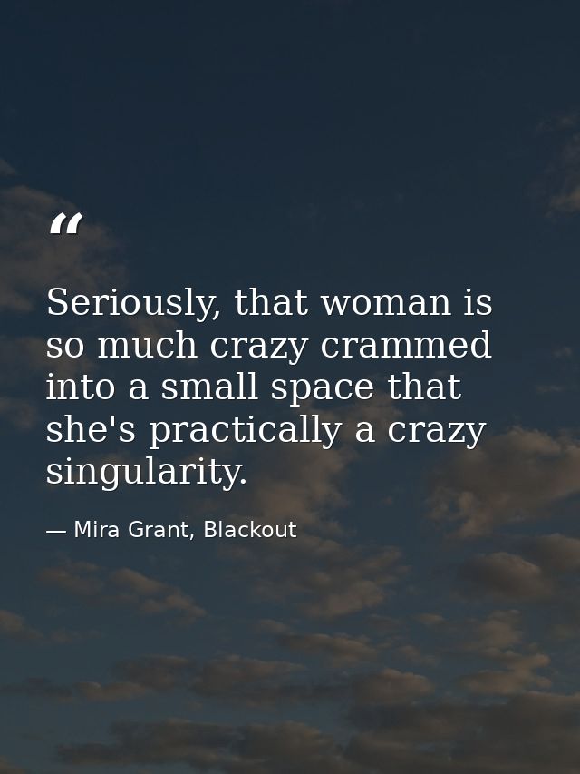 Seriously, that woman is so much crazy crammed into a small space that she's practically a crazy singularity. — Mira Grant, Blackout