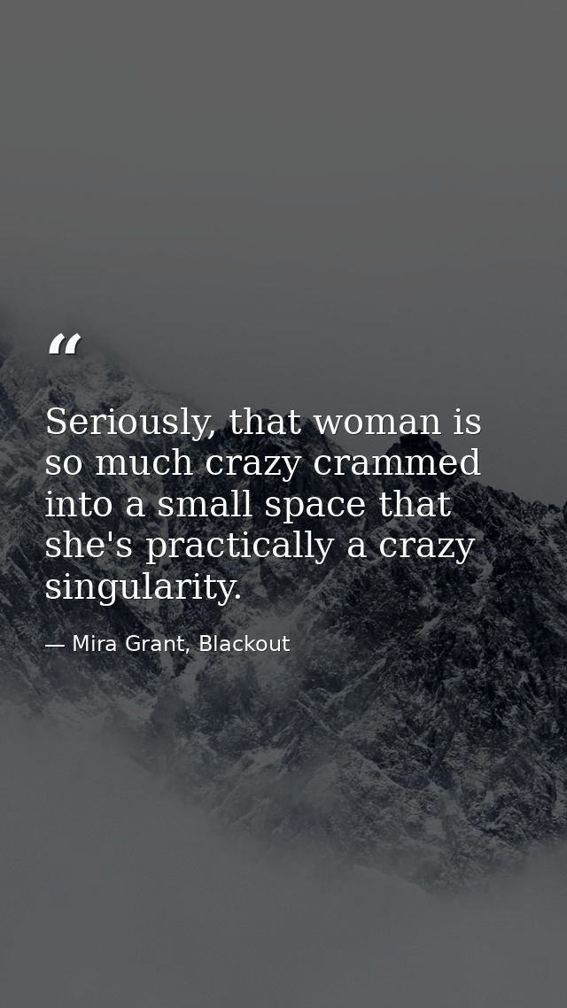 Seriously, that woman is so much crazy crammed into a small space that she's practically a crazy singularity. — Mira Grant, Blackout