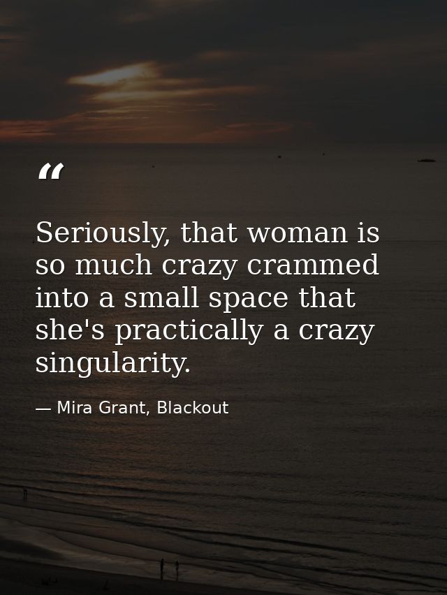 Seriously, that woman is so much crazy crammed into a small space that she's practically a crazy singularity. — Mira Grant, Blackout