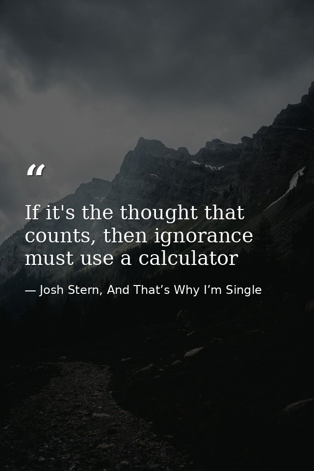 If it's the thought that counts, then ignorance must use a calculator — Josh Stern, And That’s Why I’m Single