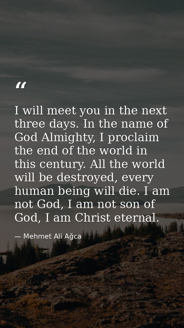 I will meet you in the next three days. In the name of God Almighty, I proclaim the end of the world in this century. Al — Mehmet Ali Ağca