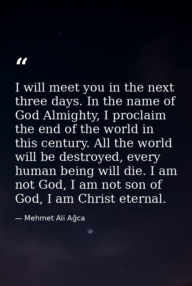 I will meet you in the next three days. In the name of God Almighty, I proclaim the end of the world in this century. Al — Mehmet Ali Ağca
