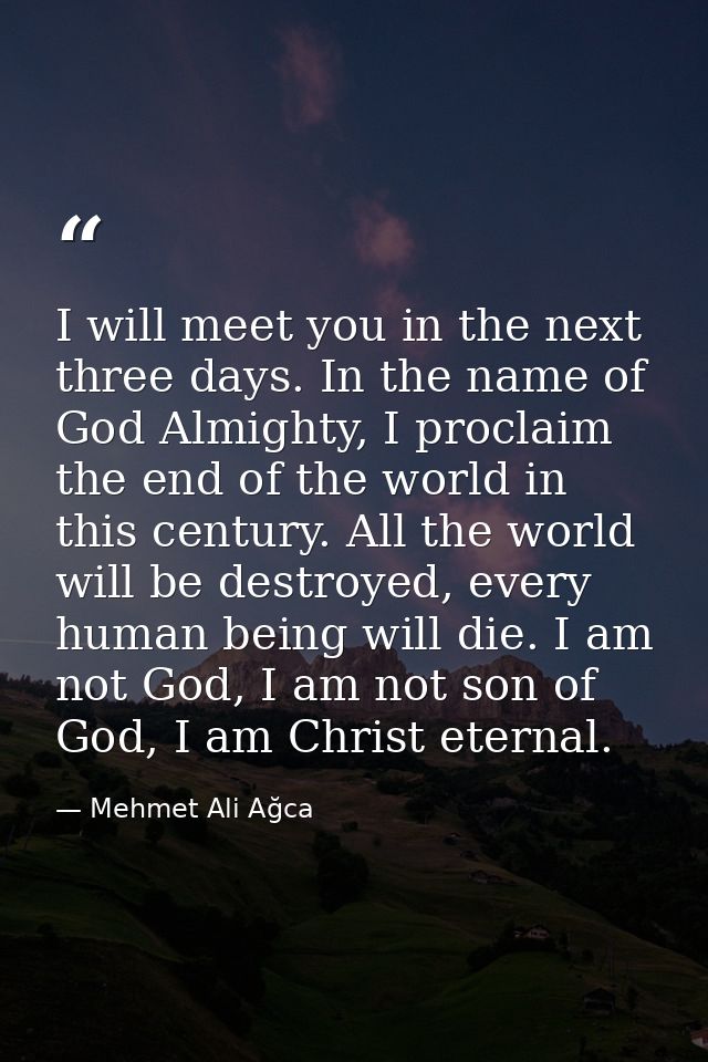 I will meet you in the next three days. In the name of God Almighty, I proclaim the end of the world in this century. Al — Mehmet Ali Ağca