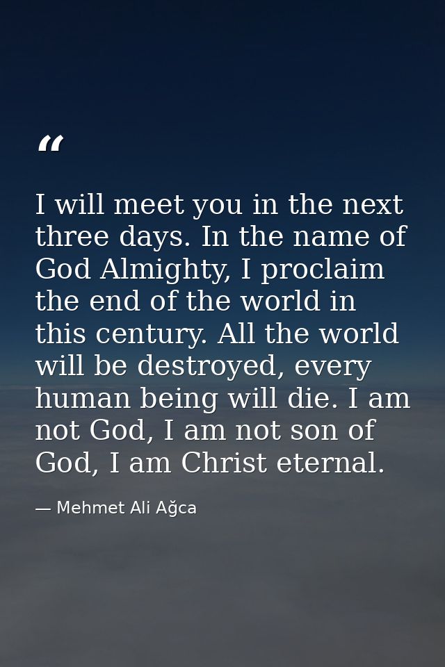 I will meet you in the next three days. In the name of God Almighty, I proclaim the end of the world in this century. Al — Mehmet Ali Ağca