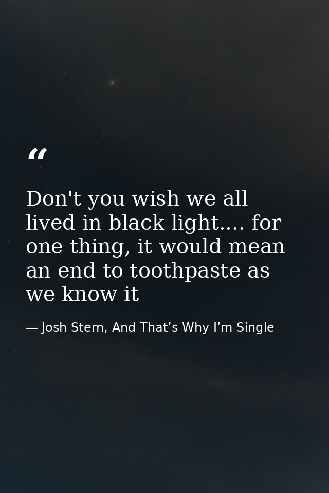 Don't you wish we all lived in black light.... for one thing, it would mean an end to toothpaste as we know it — Josh Stern, And That’s Why I’m Single