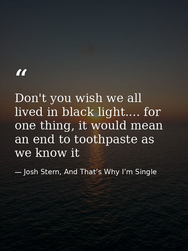 Don't you wish we all lived in black light.... for one thing, it would mean an end to toothpaste as we know it — Josh Stern, And That’s Why I’m Single
