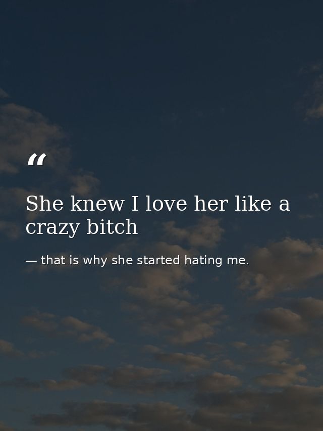 She knew I love her like a crazy bitch — that is why she started hating me.