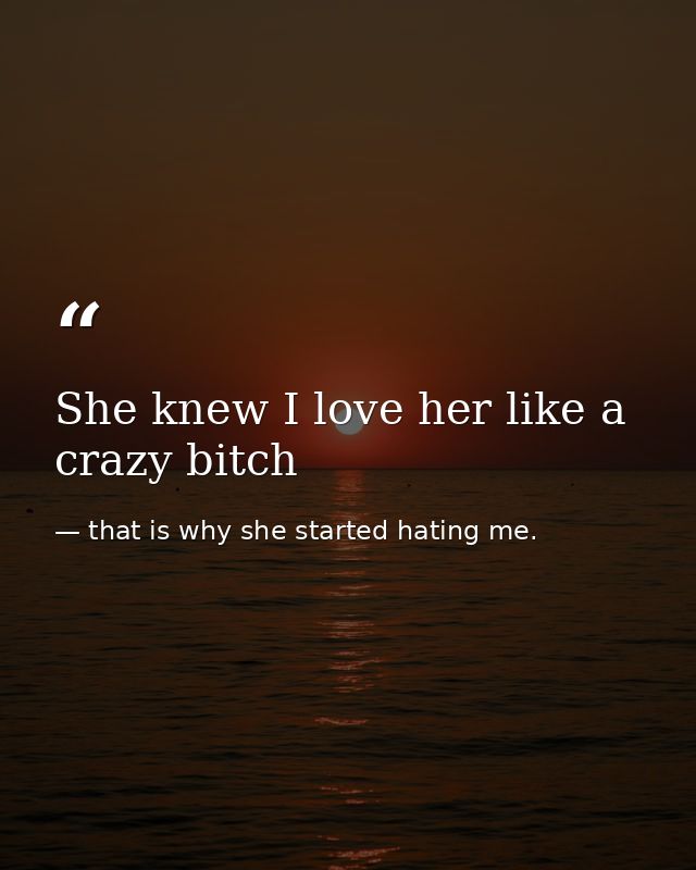 She knew I love her like a crazy bitch — that is why she started hating me.