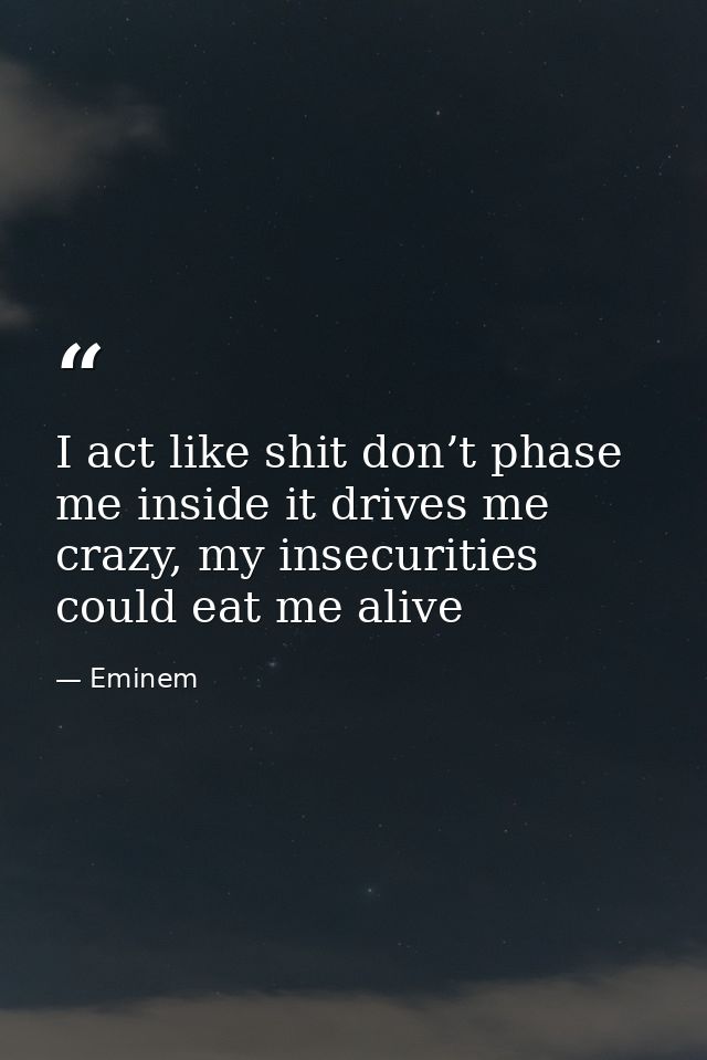 I act like shit don’t phase me inside it drives me crazy, my insecurities could eat me alive — Eminem