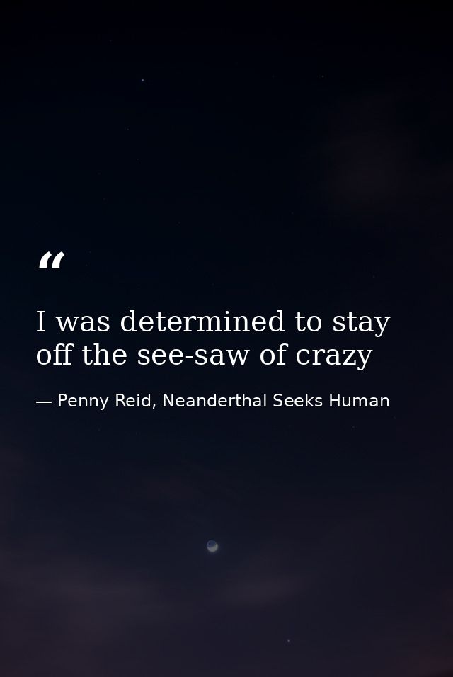 I was determined to stay off the see-saw of crazy — Penny Reid, Neanderthal Seeks Human