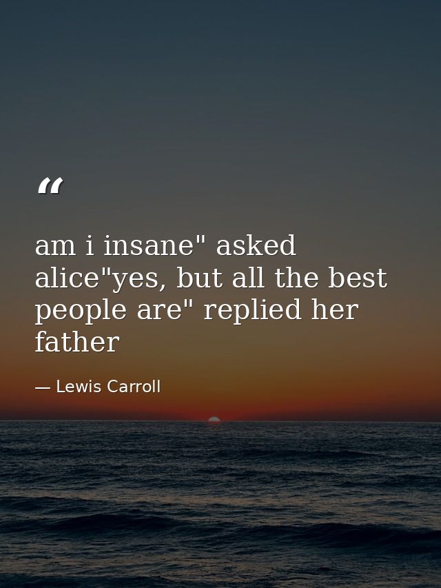 am i insane" asked alice"yes, but all the best people are" replied her father — Lewis Carroll