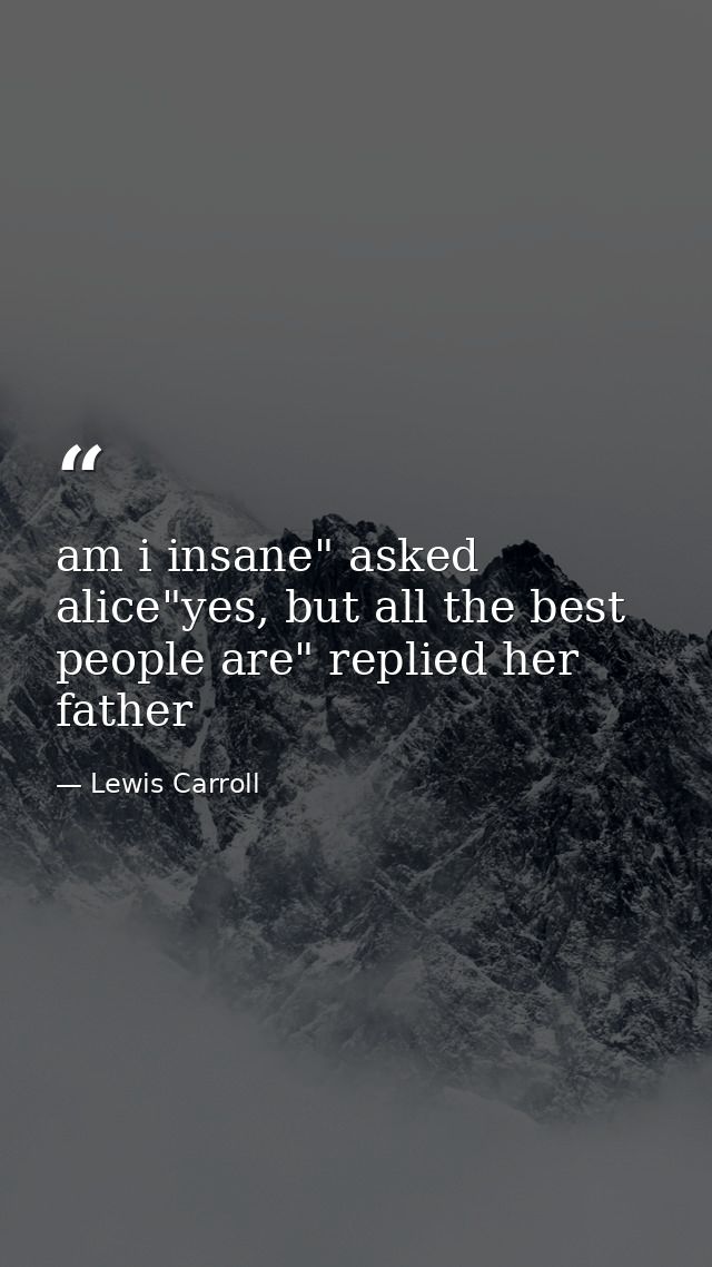 am i insane" asked alice"yes, but all the best people are" replied her father — Lewis Carroll