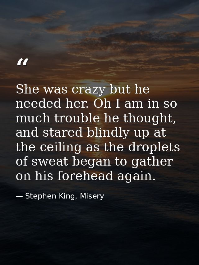 She was crazy but he needed her. Oh I am in so much trouble he thought, and stared blindly up at the ceiling as the drop — Stephen King, Misery