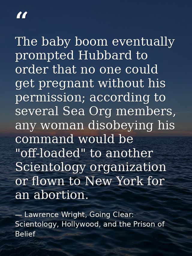 The baby boom eventually prompted Hubbard to order that no one could get pregnant without his permission; according to s — Lawrence Wright, Going Clear: Scientology, Hollywood, and the Prison of Belief