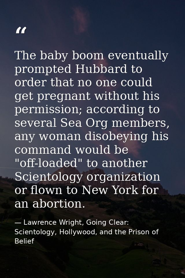 The baby boom eventually prompted Hubbard to order that no one could get pregnant without his permission; according to s — Lawrence Wright, Going Clear: Scientology, Hollywood, and the Prison of Belief