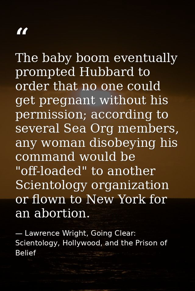 The baby boom eventually prompted Hubbard to order that no one could get pregnant without his permission; according to s — Lawrence Wright, Going Clear: Scientology, Hollywood, and the Prison of Belief