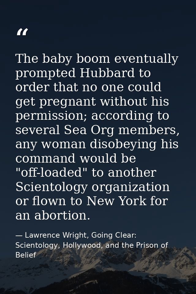 The baby boom eventually prompted Hubbard to order that no one could get pregnant without his permission; according to s — Lawrence Wright, Going Clear: Scientology, Hollywood, and the Prison of Belief