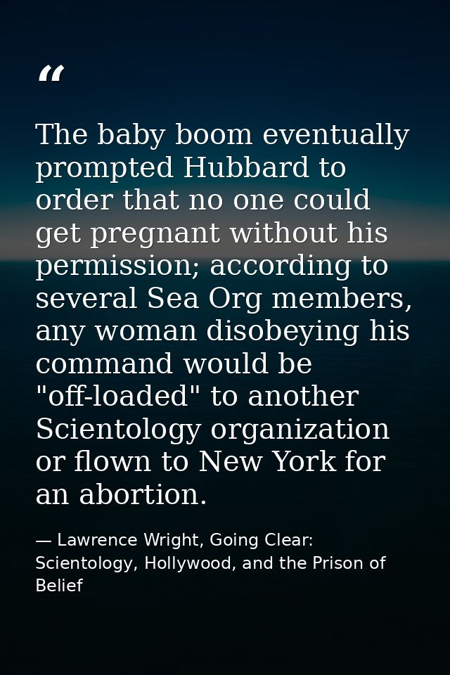 The baby boom eventually prompted Hubbard to order that no one could get pregnant without his permission; according to s — Lawrence Wright, Going Clear: Scientology, Hollywood, and the Prison of Belief