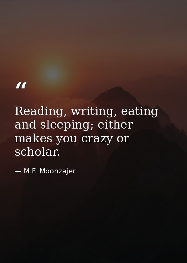 Reading, writing, eating and sleeping; either makes you crazy or scholar. — M.F. Moonzajer