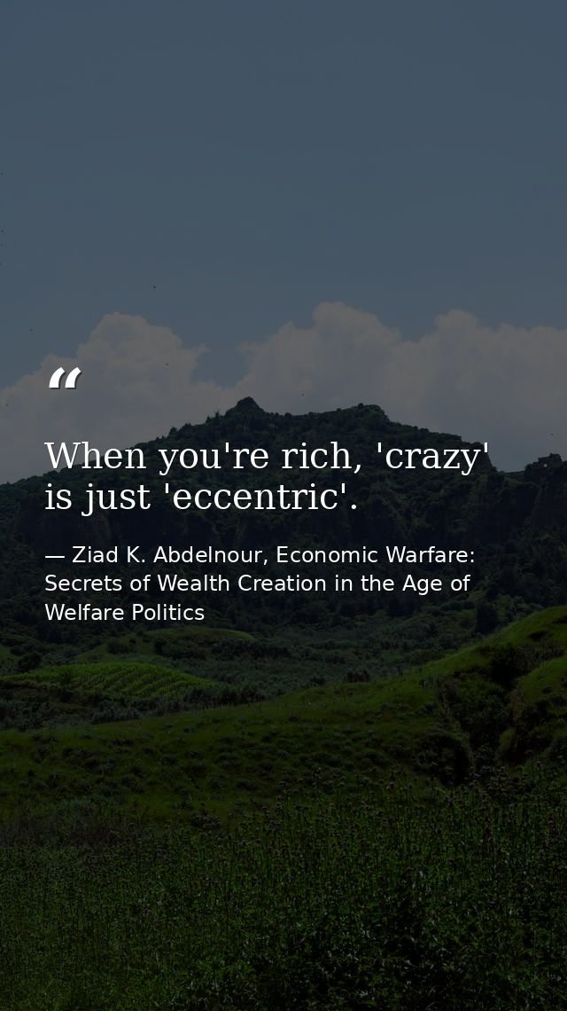 When you're rich, 'crazy' is just 'eccentric'. — Ziad K. Abdelnour, Economic Warfare: Secrets of Wealth Creation in the Age of Welfare Politics