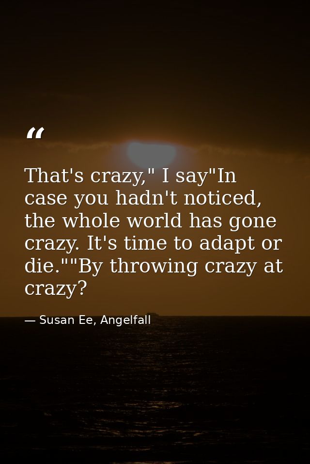 That's crazy," I say"In case you hadn't noticed, the whole world has gone crazy. It's time to adapt or die.""By throwing — Susan Ee, Angelfall