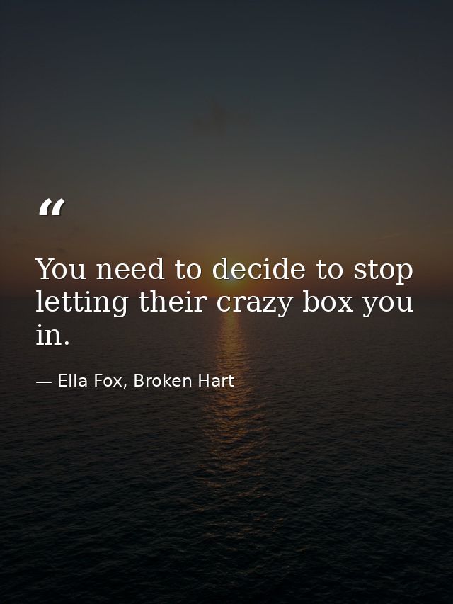 You need to decide to stop letting their crazy box you in. — Ella Fox, Broken Hart