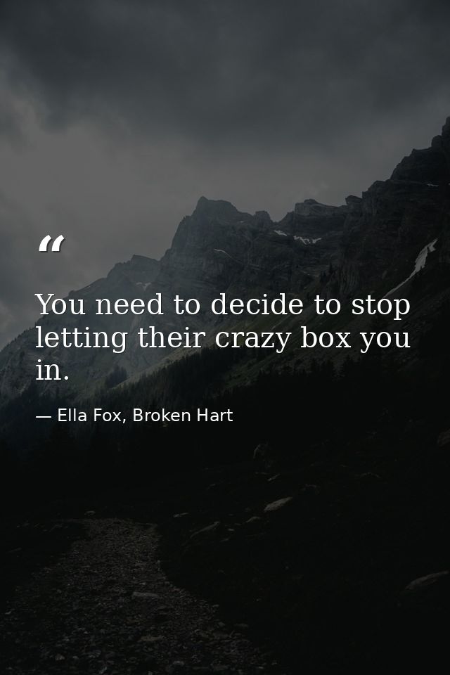 You need to decide to stop letting their crazy box you in. — Ella Fox, Broken Hart