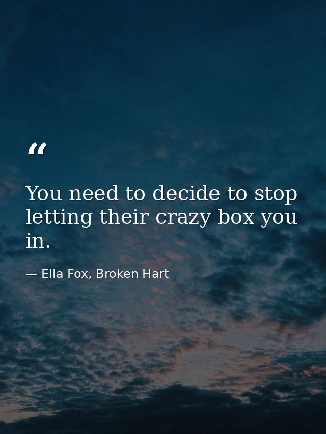 You need to decide to stop letting their crazy box you in. — Ella Fox, Broken Hart