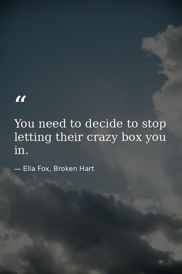 You need to decide to stop letting their crazy box you in. — Ella Fox, Broken Hart