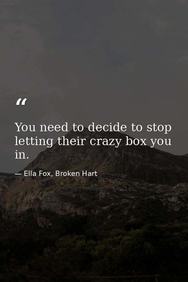 You need to decide to stop letting their crazy box you in. — Ella Fox, Broken Hart