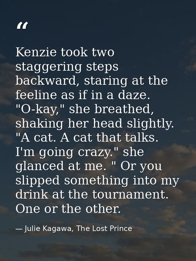 Kenzie took two staggering steps backward, staring at the feeline as if in a daze. "O-kay," she breathed, shaking her he — Julie Kagawa, The Lost Prince