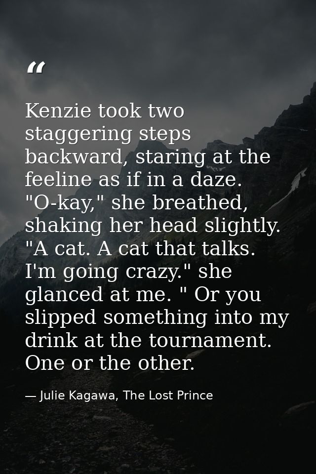 Kenzie took two staggering steps backward, staring at the feeline as if in a daze. "O-kay," she breathed, shaking her he — Julie Kagawa, The Lost Prince