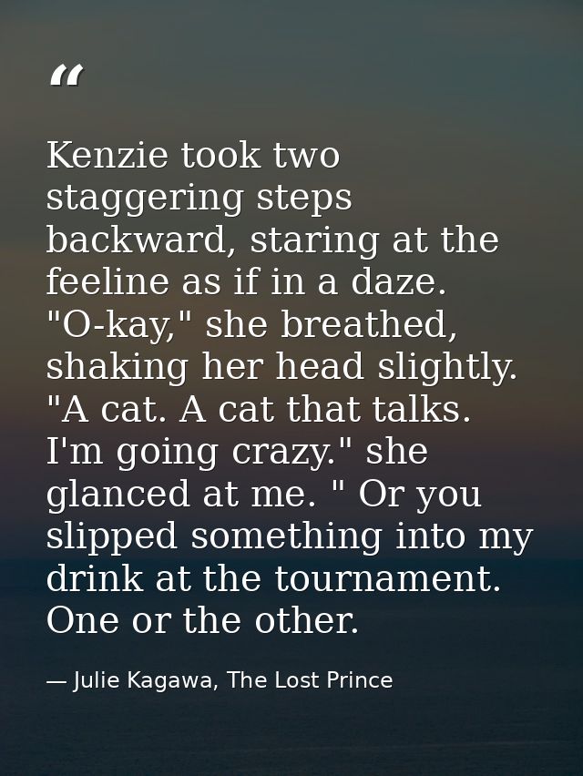 Kenzie took two staggering steps backward, staring at the feeline as if in a daze. "O-kay," she breathed, shaking her he — Julie Kagawa, The Lost Prince