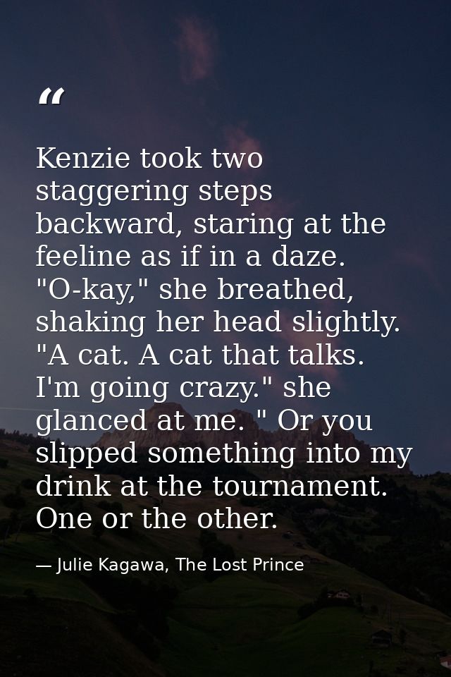 Kenzie took two staggering steps backward, staring at the feeline as if in a daze. "O-kay," she breathed, shaking her he — Julie Kagawa, The Lost Prince