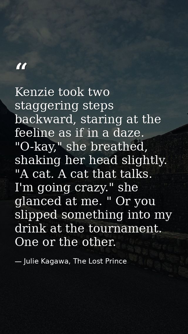 Kenzie took two staggering steps backward, staring at the feeline as if in a daze. "O-kay," she breathed, shaking her he — Julie Kagawa, The Lost Prince