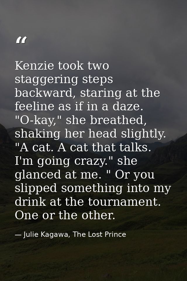 Kenzie took two staggering steps backward, staring at the feeline as if in a daze. "O-kay," she breathed, shaking her he — Julie Kagawa, The Lost Prince