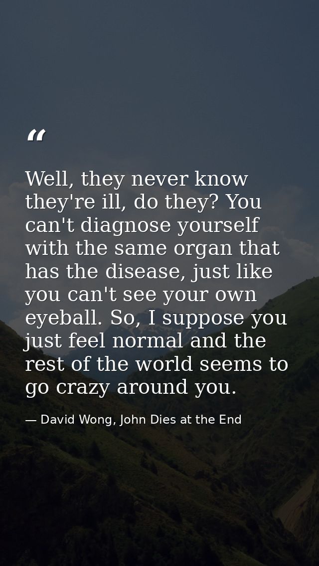 Well, they never know they're ill, do they? You can't diagnose yourself with the same organ that has the disease, just l — David Wong, John Dies at the End